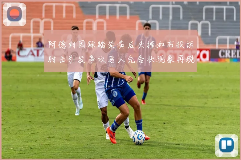 阿德利因踩踏染黄后头撞加布投诉肘击引发争议恶人先告状现象再现