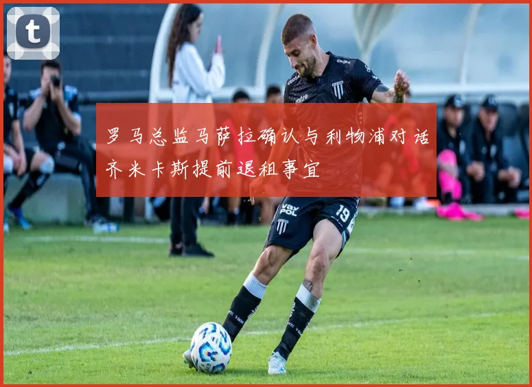 罗马总监马萨拉确认与利物浦对话齐米卡斯提前退租事宜
