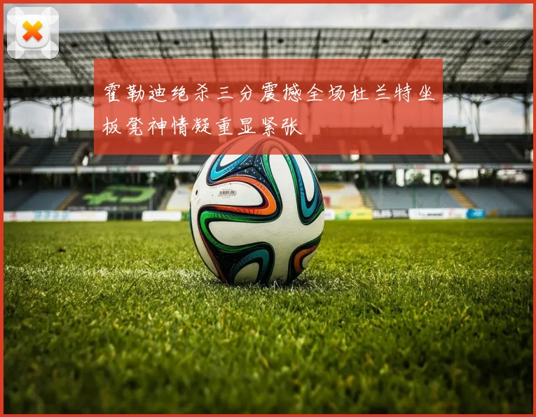 霍勒迪绝杀三分震撼全场杜兰特坐板凳神情凝重显紧张