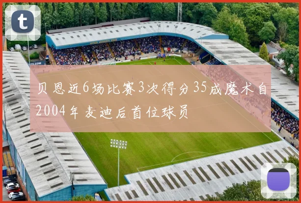 贝恩近6场比赛3次得分35成魔术自2004年麦迪后首位球员