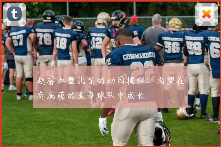 赵睿加盟北京的动因揭秘：渴望在有底蕴的竞争球队中成长