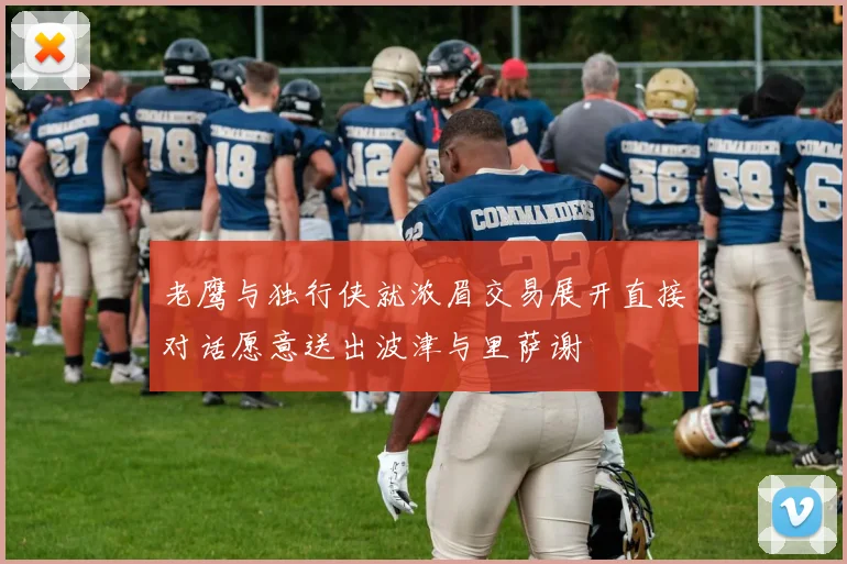 老鹰与独行侠就浓眉交易展开直接对话愿意送出波津与里萨谢