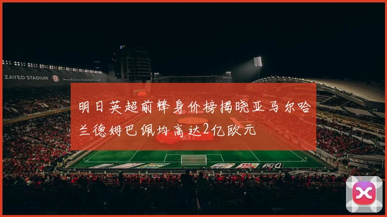 明日英超前锋身价榜揭晓亚马尔哈兰德姆巴佩均高达2亿欧元
