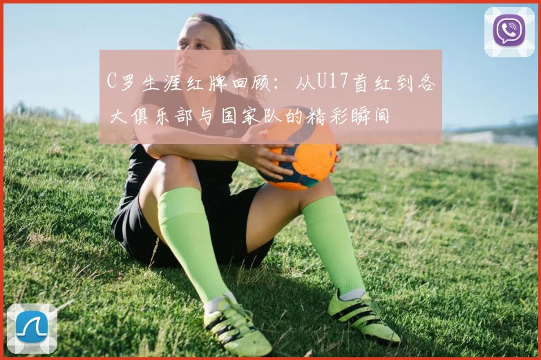 C罗生涯红牌回顾：从U17首红到各大俱乐部与国家队的精彩瞬间