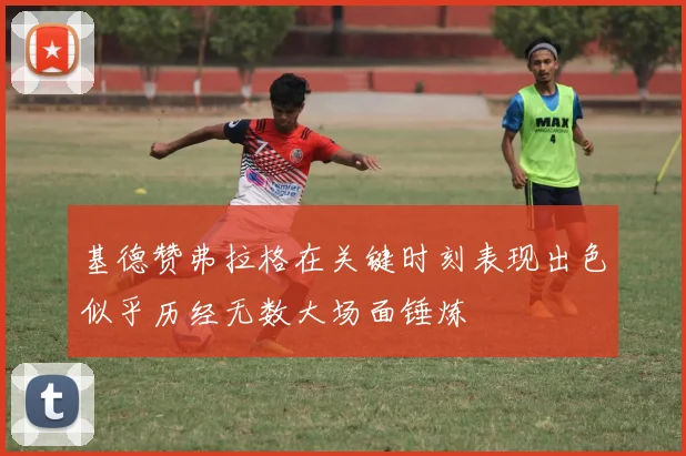 基德赞弗拉格在关键时刻表现出色似乎历经无数大场面锤炼