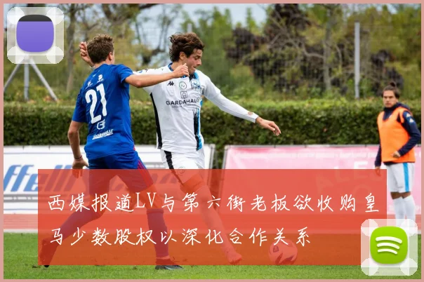 西媒报道LV与第六街老板欲收购皇马少数股权以深化合作关系