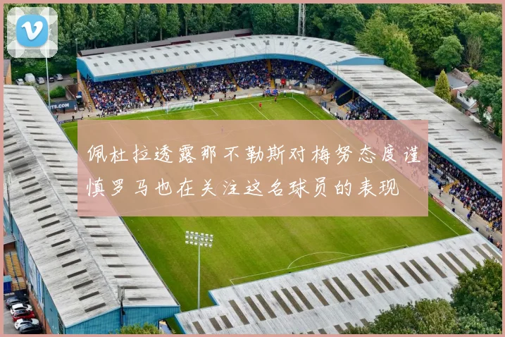 佩杜拉透露那不勒斯对梅努态度谨慎罗马也在关注这名球员的表现