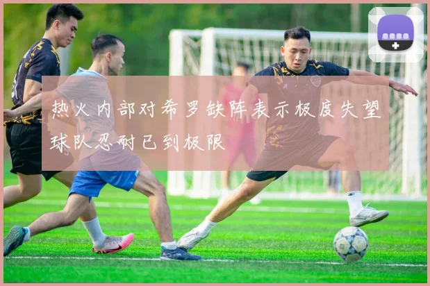 热火内部对希罗缺阵表示极度失望球队忍耐已到极限