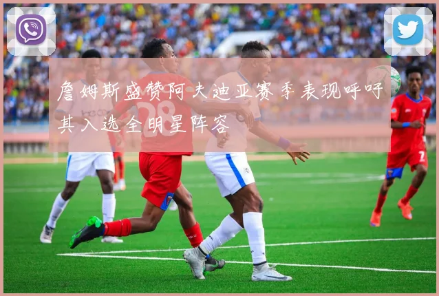 詹姆斯盛赞阿夫迪亚赛季表现呼吁其入选全明星阵容