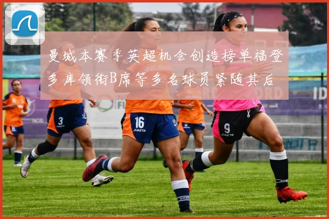 曼城本赛季英超机会创造榜单福登多库领衔B席等多名球员紧随其后