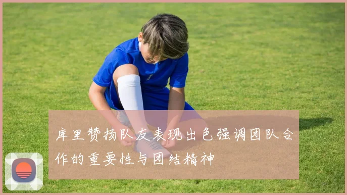 库里赞扬队友表现出色强调团队合作的重要性与团结精神