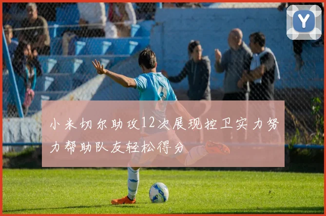小米切尔助攻12次展现控卫实力努力帮助队友轻松得分