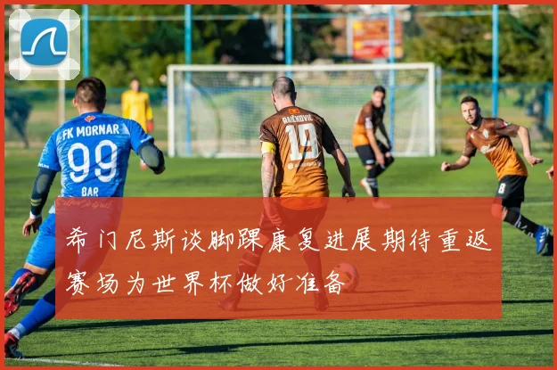 希门尼斯谈脚踝康复进展期待重返赛场为世界杯做好准备