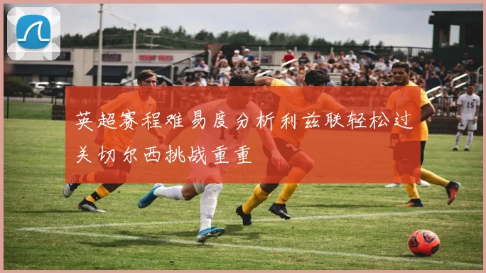 英超赛程难易度分析利兹联轻松过关切尔西挑战重重