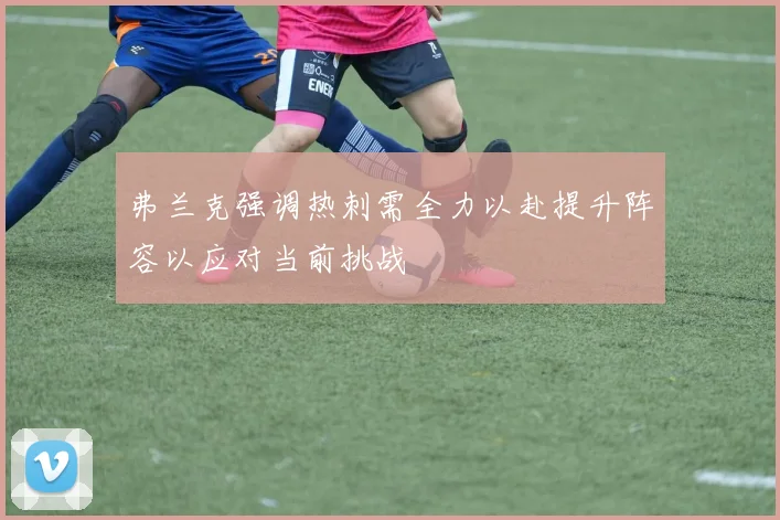 弗兰克强调热刺需全力以赴提升阵容以应对当前挑战