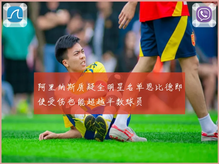 阿里纳斯质疑全明星名单恩比德即使受伤也能超越半数球员