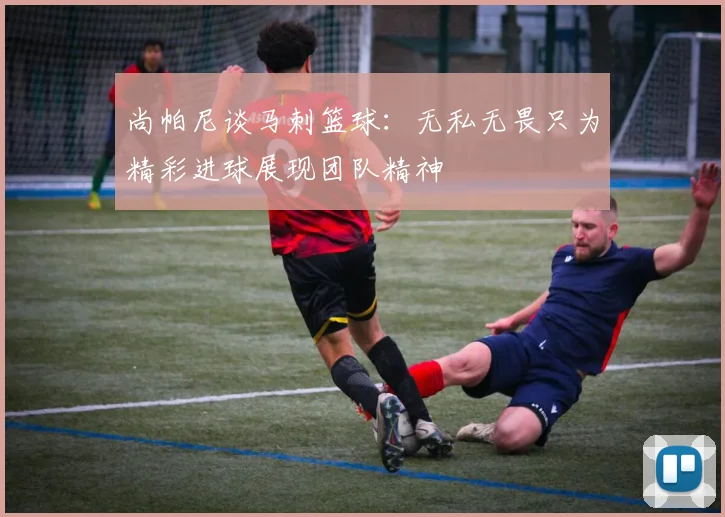 尚帕尼谈马刺篮球：无私无畏只为精彩进球展现团队精神