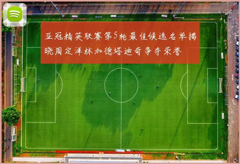 亚冠精英联赛第5轮最佳候选名单揭晓周定洋林加德塔迪奇争夺荣誉