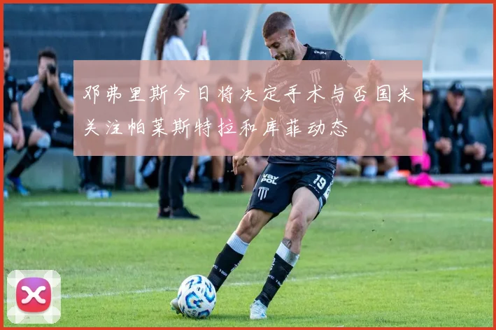 邓弗里斯今日将决定手术与否国米关注帕莱斯特拉和库菲动态