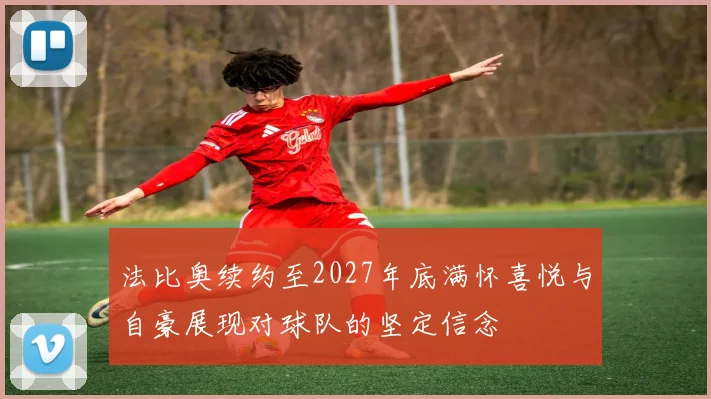 法比奥续约至2027年底满怀喜悦与自豪展现对球队的坚定信念